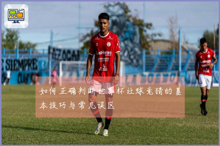 如何正确判断世界杯让球竞猜的基本技巧与常见误区