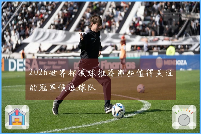 2026世界杯滚球推荐那些值得关注的冠军候选球队