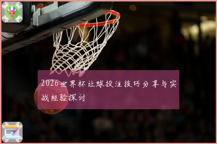 2026世界杯让球投注技巧分享与实战经验探讨