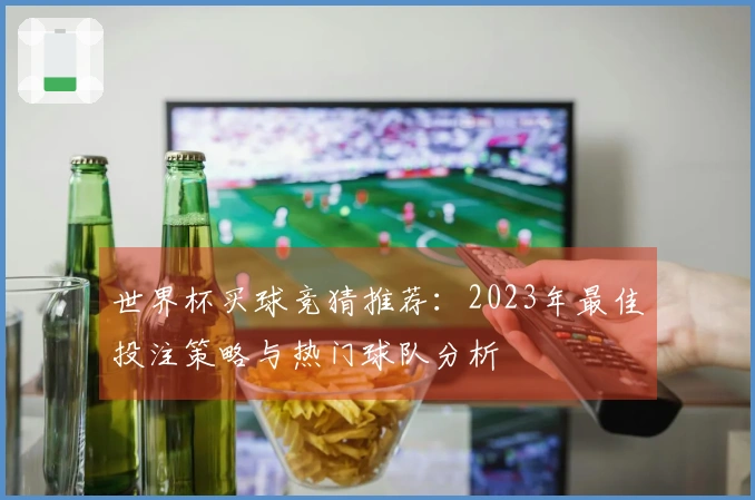 世界杯买球竞猜推荐：2023年最佳投注策略与热门球队分析