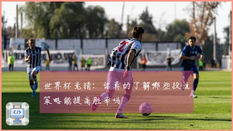 世界杯竞猜：你真的了解哪些投注策略能提高胜率吗