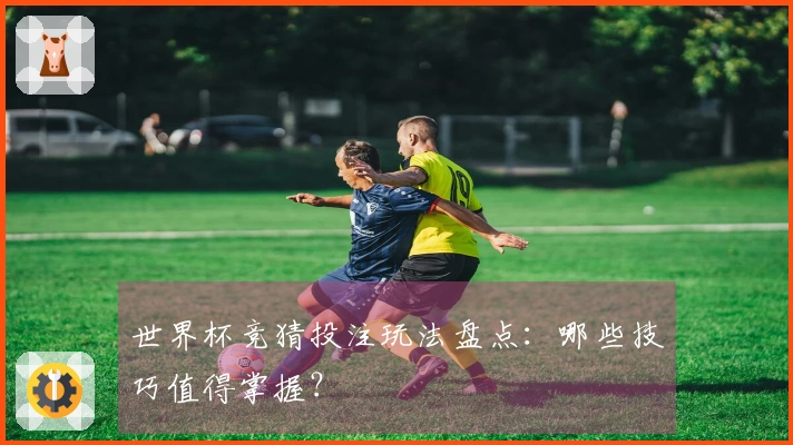 世界杯竞猜投注玩法盘点：哪些技巧值得掌握？