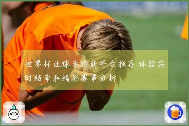 世界杯让球竞猜新平台推荐 体验实时赔率和精彩赛事分析