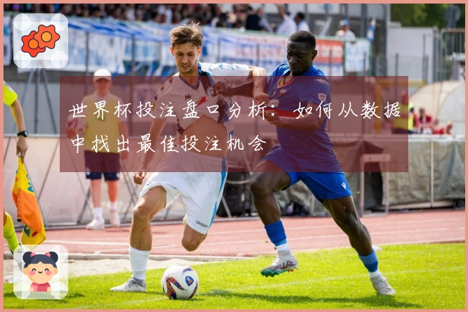 世界杯投注盘口分析：如何从数据中找出最佳投注机会