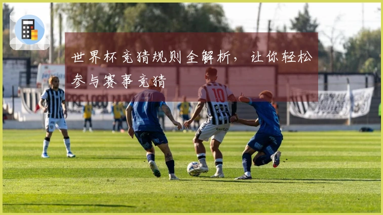 世界杯竞猜规则全解析，让你轻松参与赛事竞猜