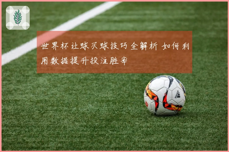世界杯让球买球技巧全解析 如何利用数据提升投注胜率