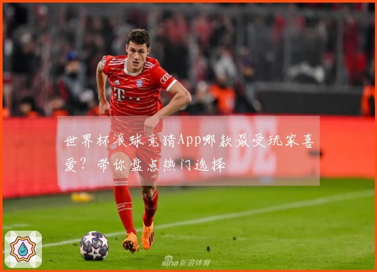 世界杯滚球竞猜App哪款最受玩家喜爱？带你盘点热门选择