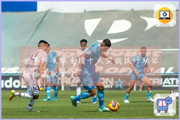 世界杯滚球竞猜十大实战技巧助你轻松赢取奖金