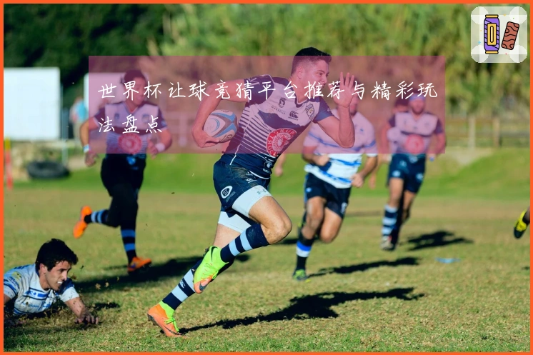 世界杯让球竞猜平台推荐与精彩玩法盘点