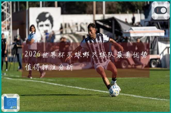 2026世界杯买球哪只球队最具优势值得押注分析