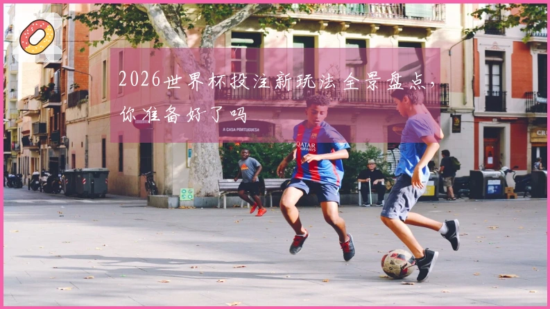 2026世界杯投注新玩法全景盘点，你准备好了吗