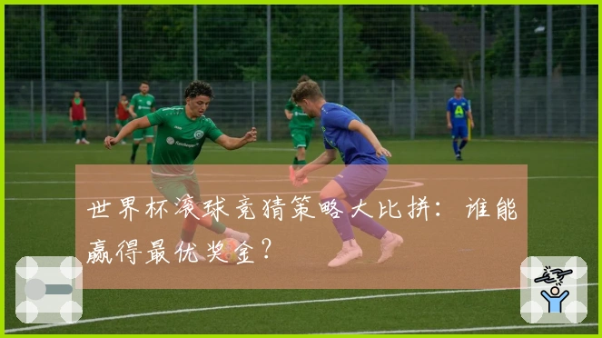 世界杯滚球竞猜策略大比拼：谁能赢得最优奖金？