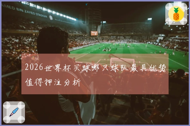 2026世界杯买球哪只球队最具优势值得押注分析