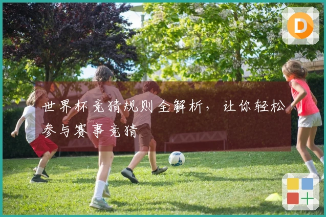 世界杯竞猜规则全解析，让你轻松参与赛事竞猜