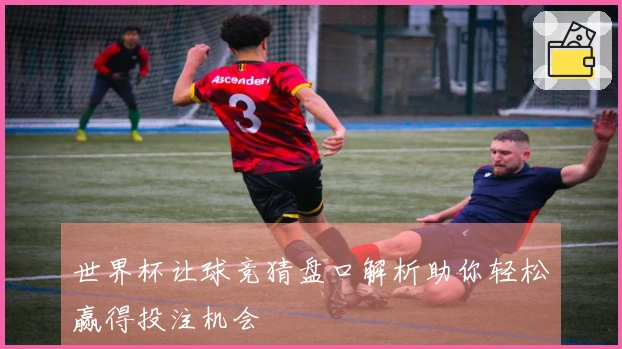 世界杯让球竞猜盘口解析助你轻松赢得投注机会