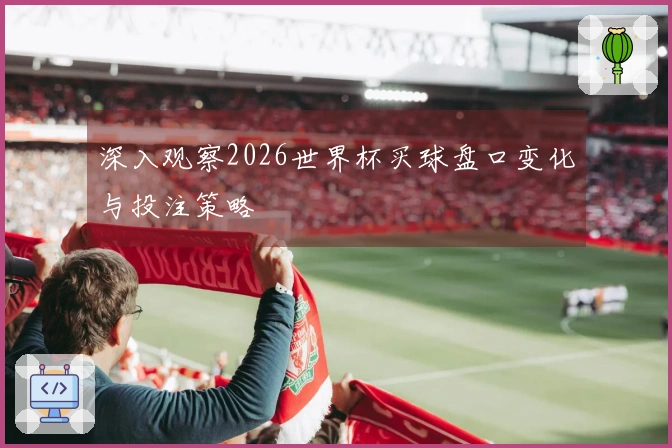 深入观察2026世界杯买球盘口变化与投注策略