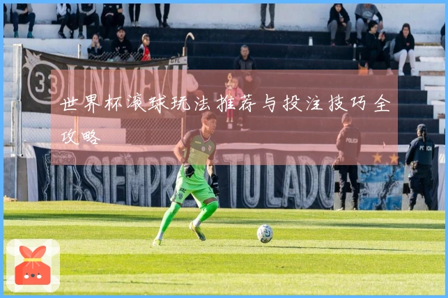 世界杯滚球玩法推荐与投注技巧全攻略