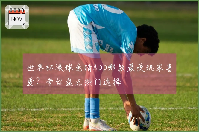 世界杯滚球竞猜App哪款最受玩家喜爱？带你盘点热门选择